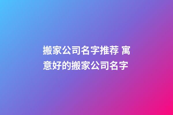 搬家公司名字推荐 寓意好的搬家公司名字-第1张-公司起名-玄机派